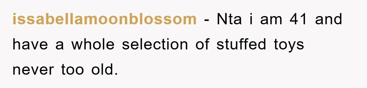 issabellamoonblossom − Nta i am 41 and have a whole selection of stuffed toys never too old.