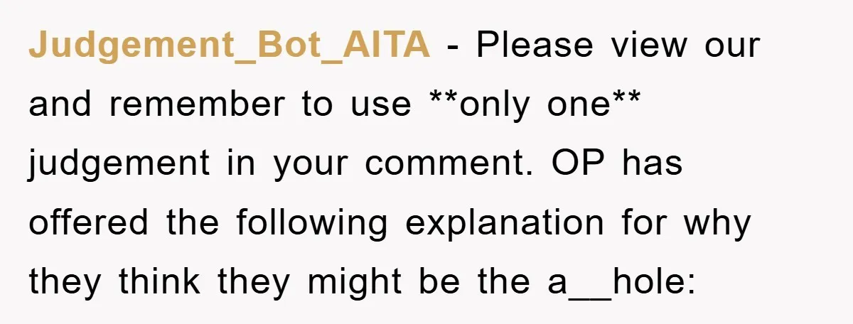 Judgement_Bot_AITA − Please view our and remember to use **only one** judgement in your comment. OP has offered the following explanation for why they think they might be the a__hole: