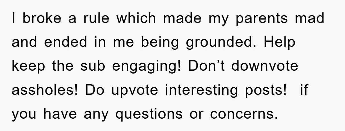 I broke a rule which made my parents mad and ended in me being grounded. Help keep the sub engaging! Don’t downvote assholes! Do upvote interesting posts! if you have...