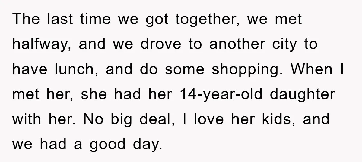 The last time we got together, we met halfway, and we drove to another city to have lunch, and do some shopping. When I met her, she had her 14-year-old...