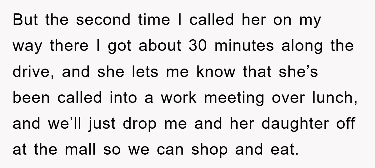 But the second time I called her on my way there I got about 30 minutes along the drive, and she lets me know that she’s been called into a...