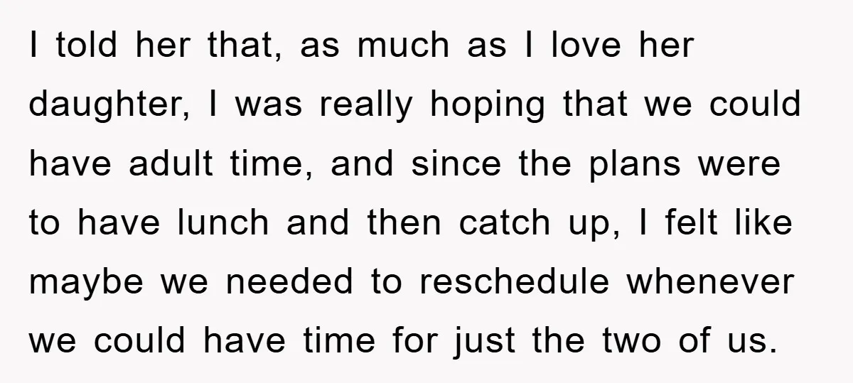 I told her that, as much as I love her daughter, I was really hoping that we could have adult time, and since the plans were to have lunch and...