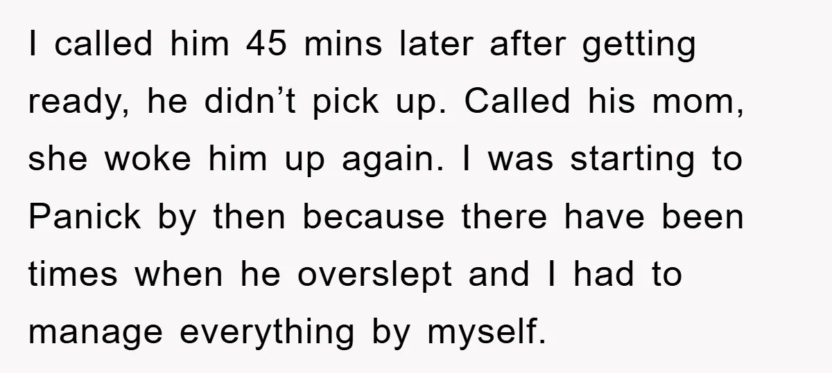 I called him 45 mins later after getting ready, he didn’t pick up. Called his mom, she woke him up again. I was starting to Panick by then because there...