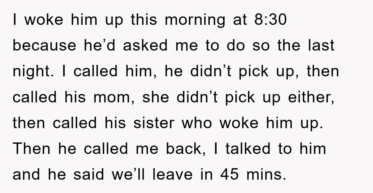 I woke him up this morning at 8:30 because he’d asked me to do so the last night. I called him, he didn’t pick up, then called his mom, she...