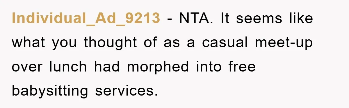 Individual_Ad_9213 − NTA. It seems like what you thought of as a casual meet-up over lunch had morphed into free babysitting services.