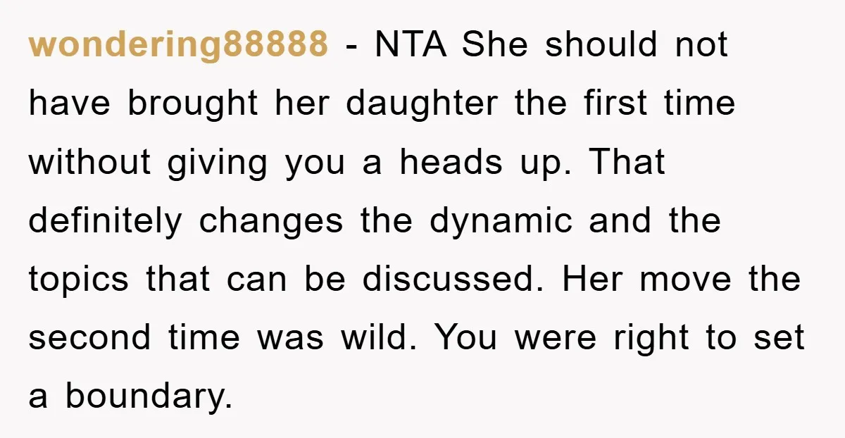 wondering88888 − NTA She should not have brought her daughter the first time without giving you a heads up. That definitely changes the dynamic and the topics that can be...