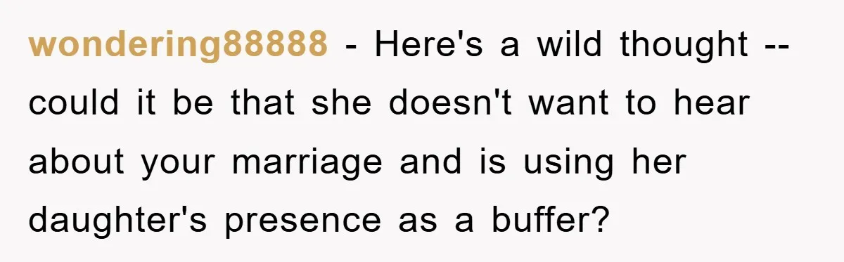 wondering88888 − Here's a wild thought -- could it be that she doesn't want to hear about your marriage and is using her daughter's presence as a buffer?