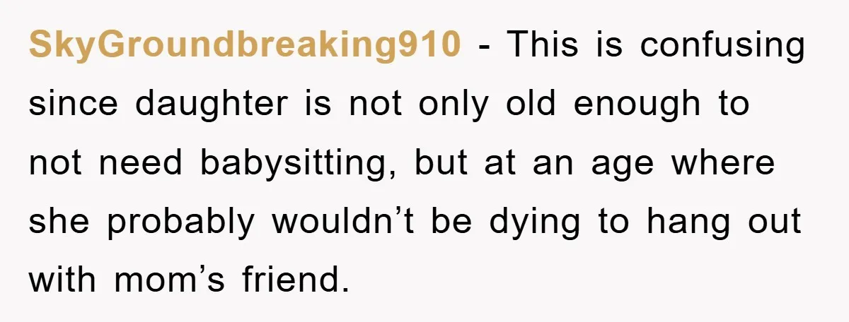 SkyGroundbreaking910 − This is confusing since daughter is not only old enough to not need babysitting, but at an age where she probably wouldn’t be dying to hang out with...