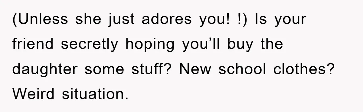 (Unless she just adores you! !) Is your friend secretly hoping you’ll buy the daughter some stuff? New school clothes? Weird situation.
