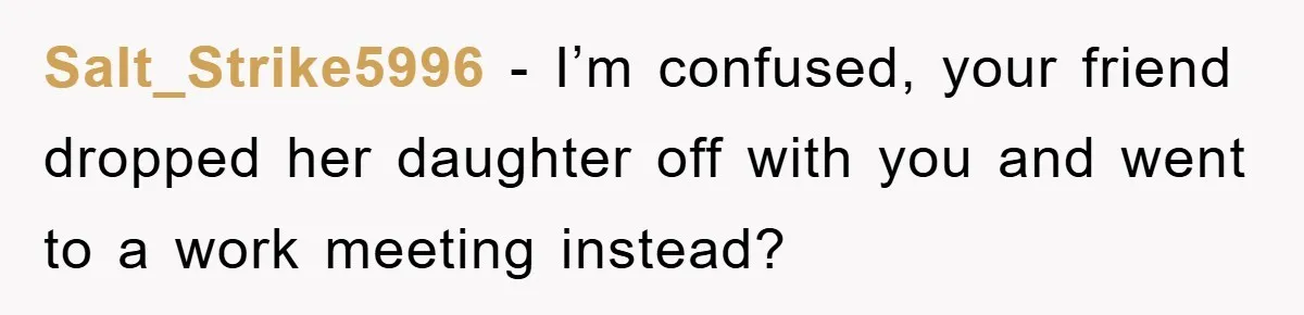 Salt_Strike5996 − I’m confused, your friend dropped her daughter off with you and went to a work meeting instead?