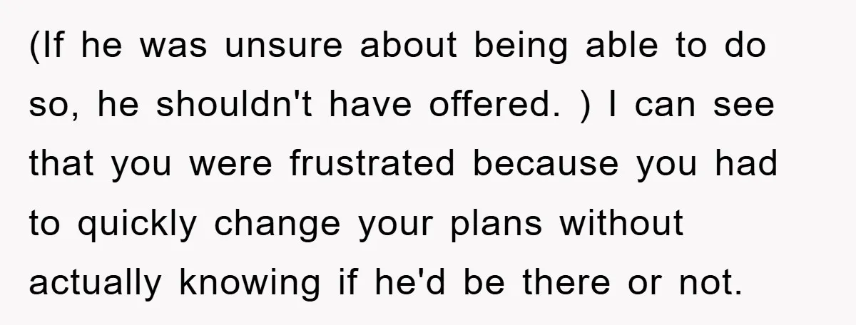 (If he was unsure about being able to do so, he shouldn't have offered. ) I can see that you were frustrated because you had to quickly change your plans...