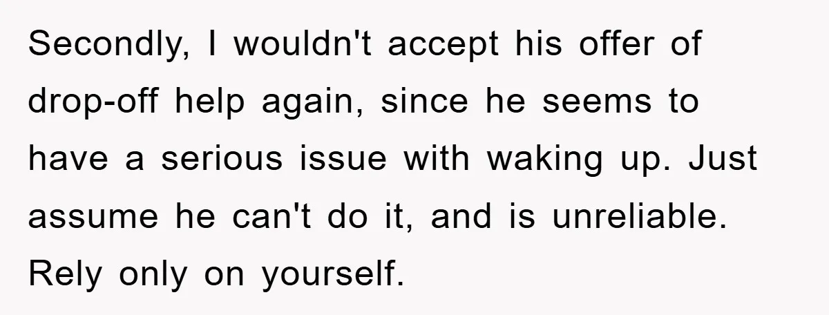 Secondly, I wouldn't accept his offer of drop-off help again, since he seems to have a serious issue with waking up. Just assume he can't do it, and is unreliable....