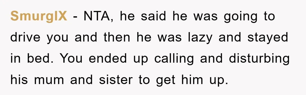 SmurglX − NTA, he said he was going to drive you and then he was lazy and stayed in bed. You ended up calling and disturbing his mum and sister...