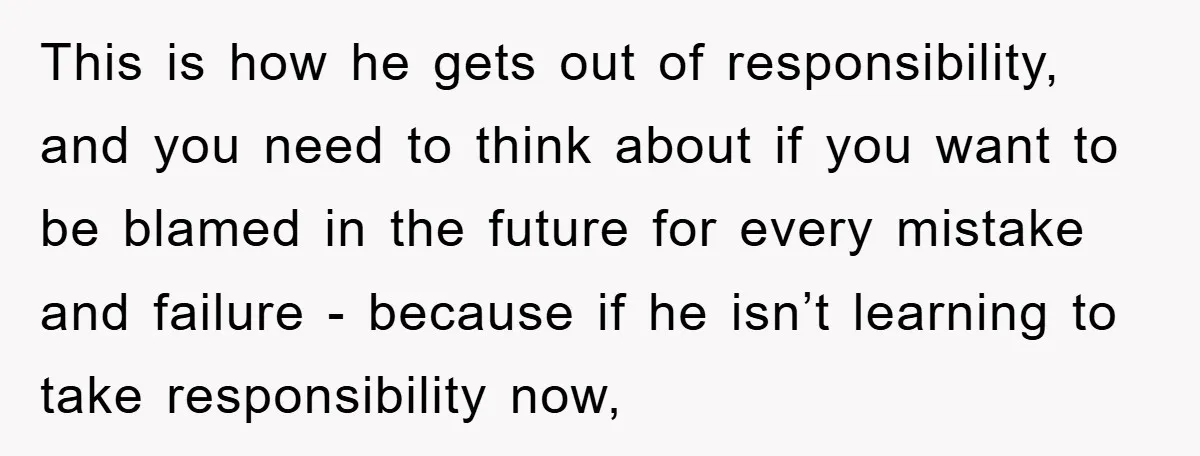 This is how he gets out of responsibility, and you need to think about if you want to be blamed in the future for every mistake and failure - because...