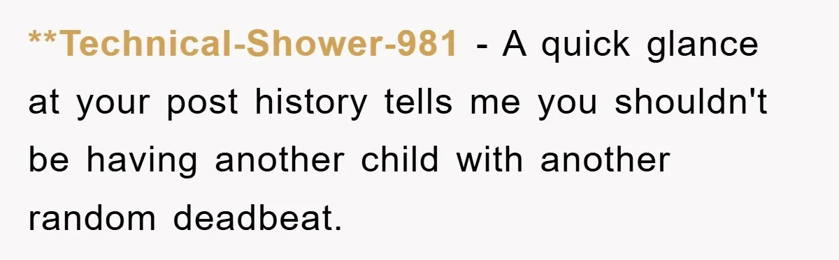 **Technical-Shower-981 − A quick glance at your post history tells me you shouldn't be having another child with another random deadbeat.