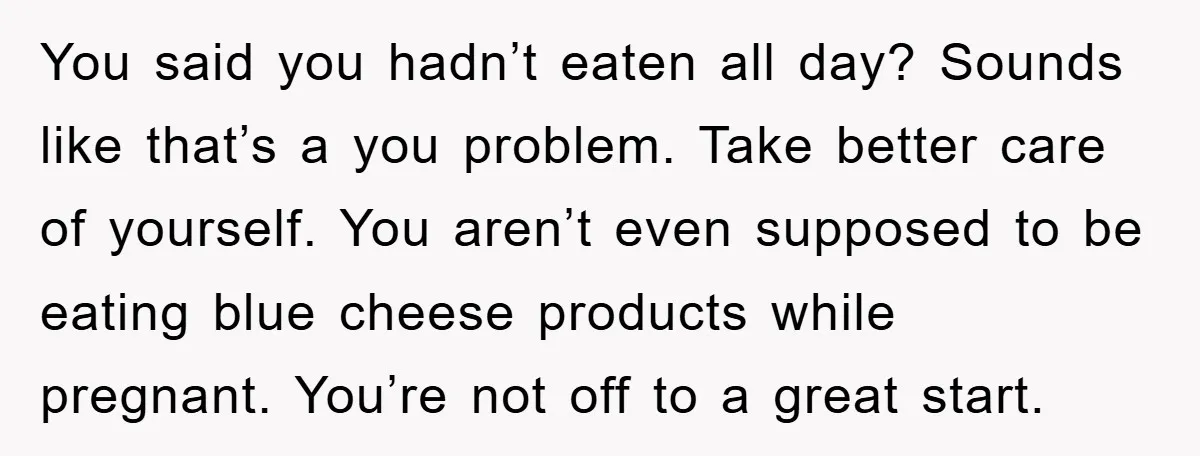 You said you hadn’t eaten all day? Sounds like that’s a you problem. Take better care of yourself. You aren’t even supposed to be eating blue cheese products while pregnant....