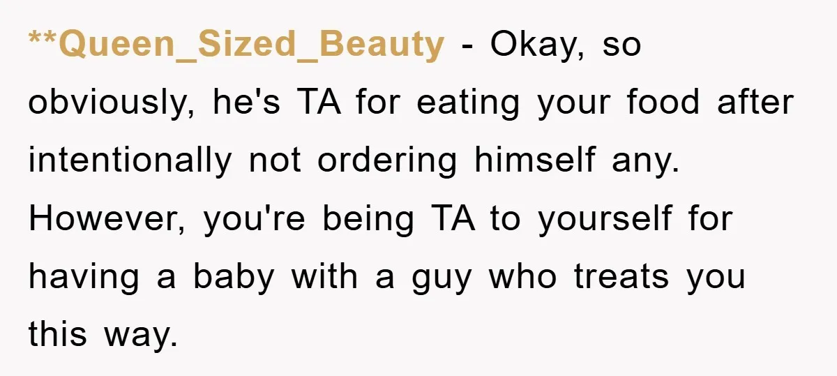**Queen_Sized_Beauty − Okay, so obviously, he's TA for eating your food after intentionally not ordering himself any. However, you're being TA to yourself for having a baby with a guy...