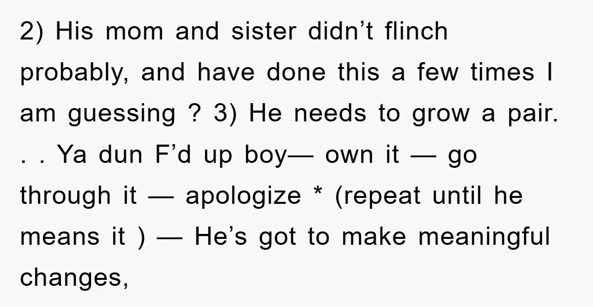 2) His mom and sister didn’t flinch probably, and have done this a few times I am guessing ? 3) He needs to grow a pair. . . Ya dun...