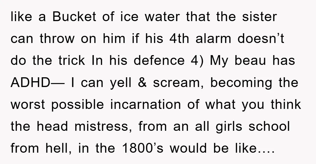 like a Bucket of ice water that the sister can throw on him if his 4th alarm doesn’t do the trick In his defence 4) My beau has ADHD— I...