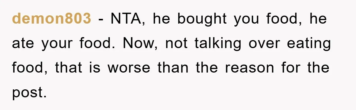 demon803 − NTA, he bought you food, he ate your food. Now, not talking over eating food, that is worse than the reason for the post.