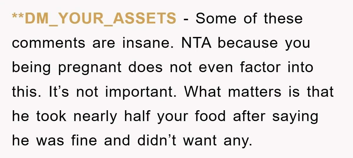 **DM_YOUR_ASSETS − Some of these comments are insane. NTA because you being pregnant does not even factor into this. It’s not important. What matters is that he took nearly half...