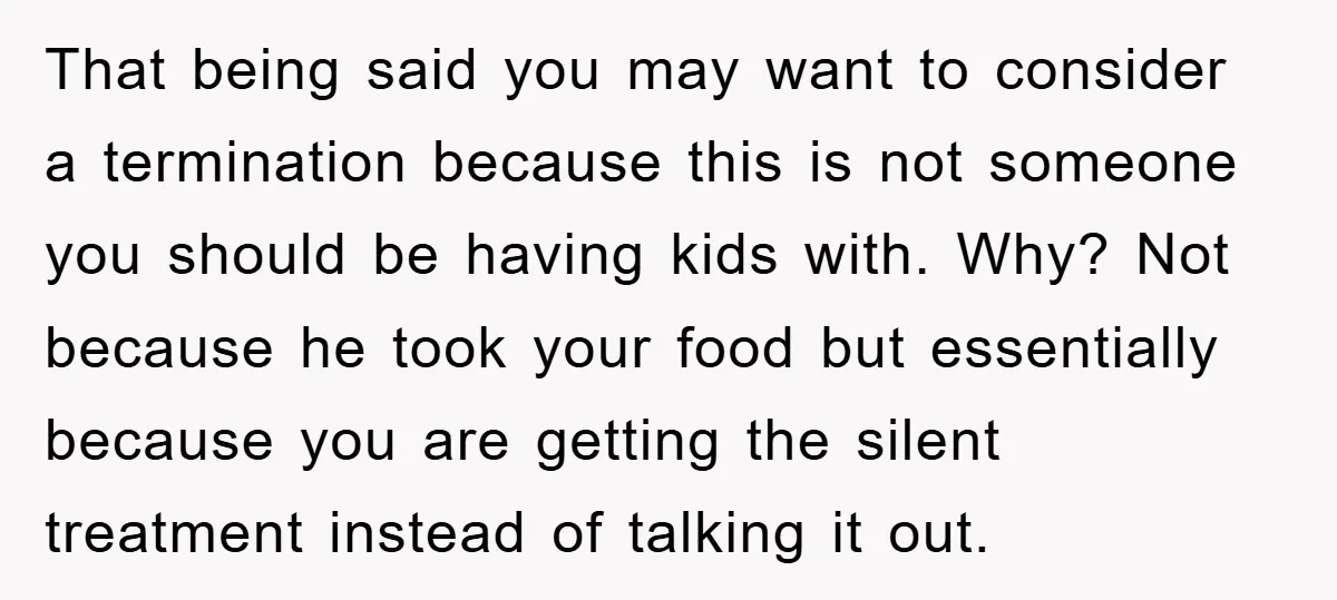 That being said you may want to consider a termination because this is not someone you should be having kids with. Why? Not because he took your food but essentially...
