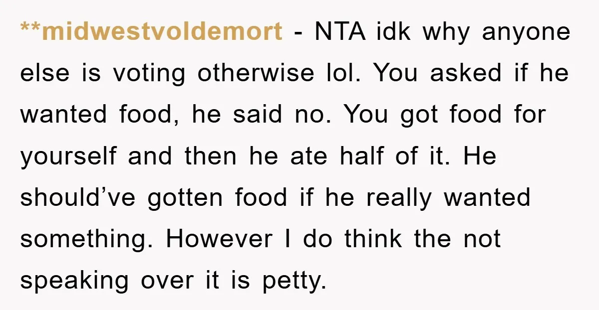 **midwestvoldemort − NTA idk why anyone else is voting otherwise lol. You asked if he wanted food, he said no. You got food for yourself and then he ate half...