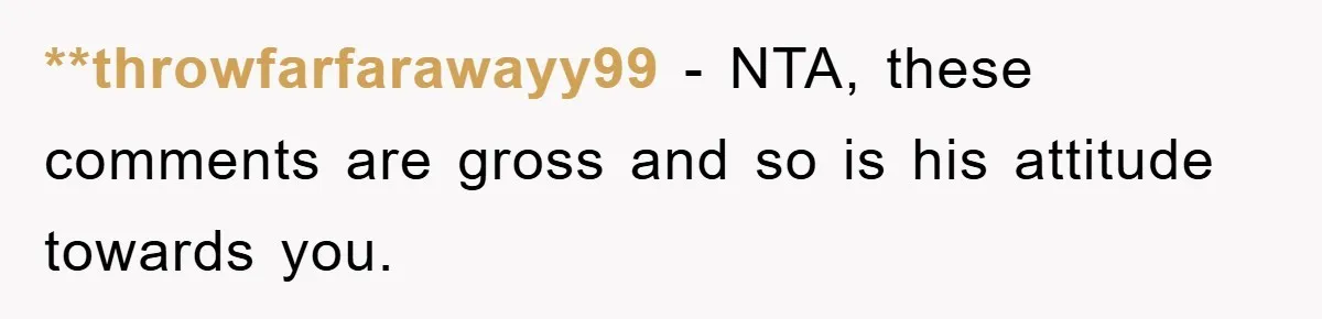 **throwfarfarawayy99 − NTA, these comments are gross and so is his attitude towards you.