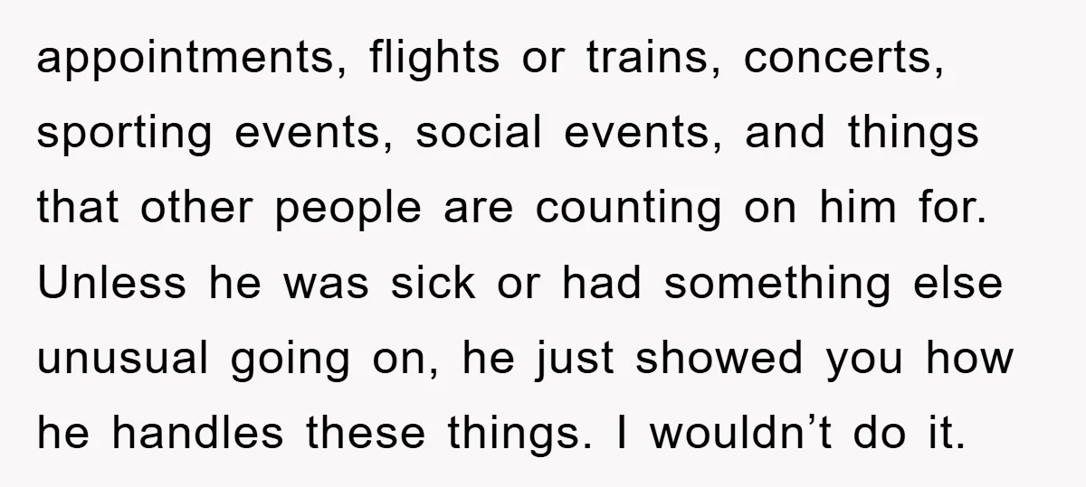 appointments, flights or trains, concerts, sporting events, social events, and things that other people are counting on him for. Unless he was sick or had something else unusual going on,...
