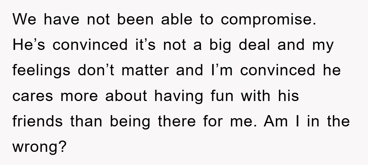We have not been able to compromise. He’s convinced it’s not a big deal and my feelings don’t matter and I’m convinced he cares more about having fun with his...