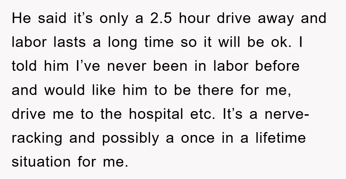 He said it’s only a 2.5 hour drive away and labor lasts a long time so it will be ok. I told him I’ve never been in labor before and...