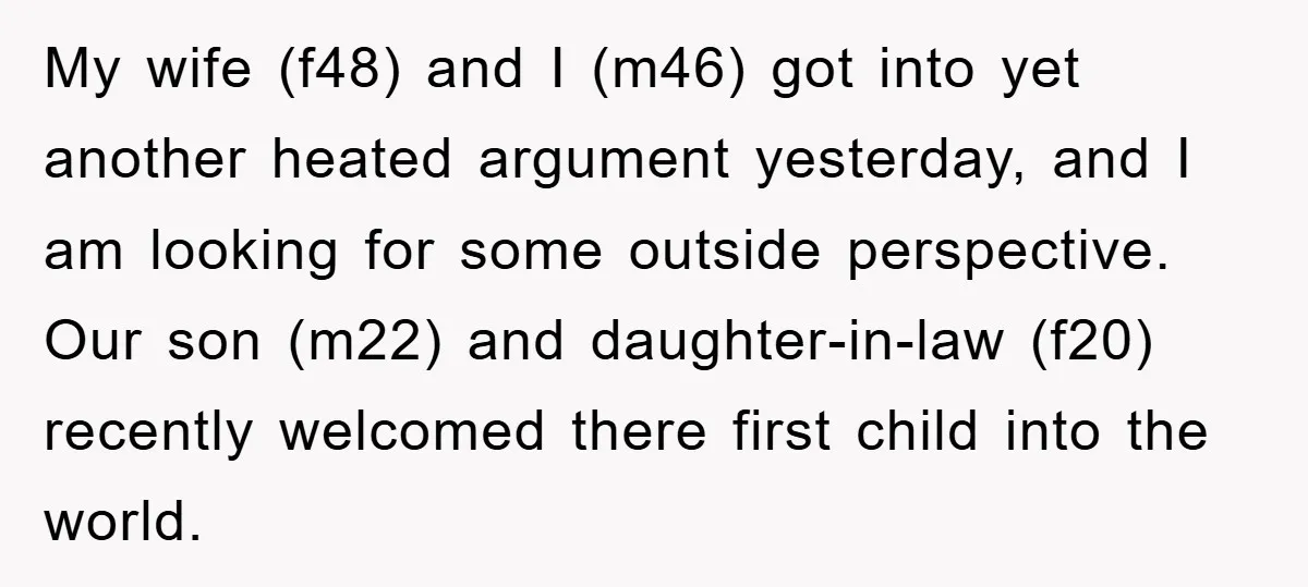 My wife (f48) and I (m46) got into yet another heated argument yesterday, and I am looking for some outside perspective. Our son (m22) and daughter-in-law (f20) recently welcomed there...