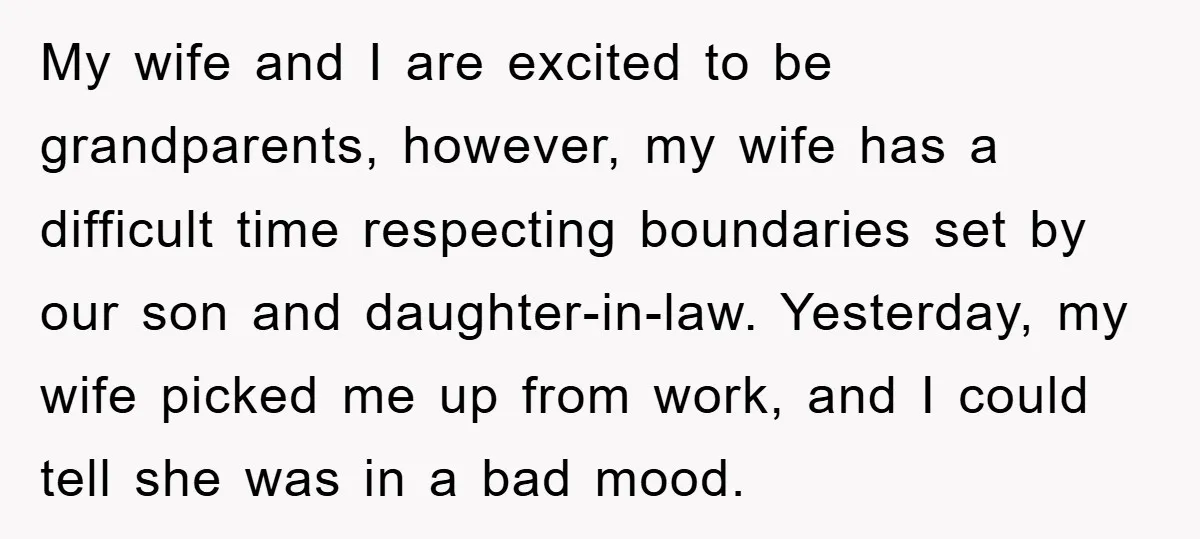 My wife and I are excited to be grandparents, however, my wife has a difficult time respecting boundaries set by our son and daughter-in-law. Yesterday, my wife picked me up...