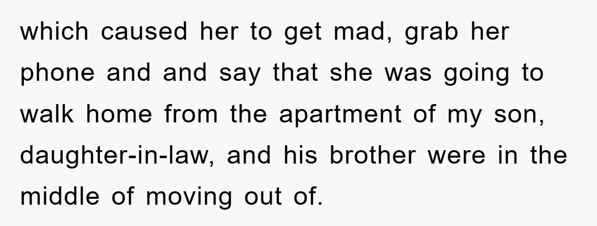 which caused her to get mad, grab her phone and and say that she was going to walk home from the apartment of my son, daughter-in-law, and his brother were...