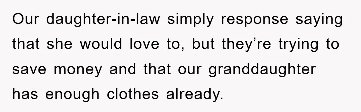 Our daughter-in-law simply response saying that she would love to, but they’re trying to save money and that our granddaughter has enough clothes already.