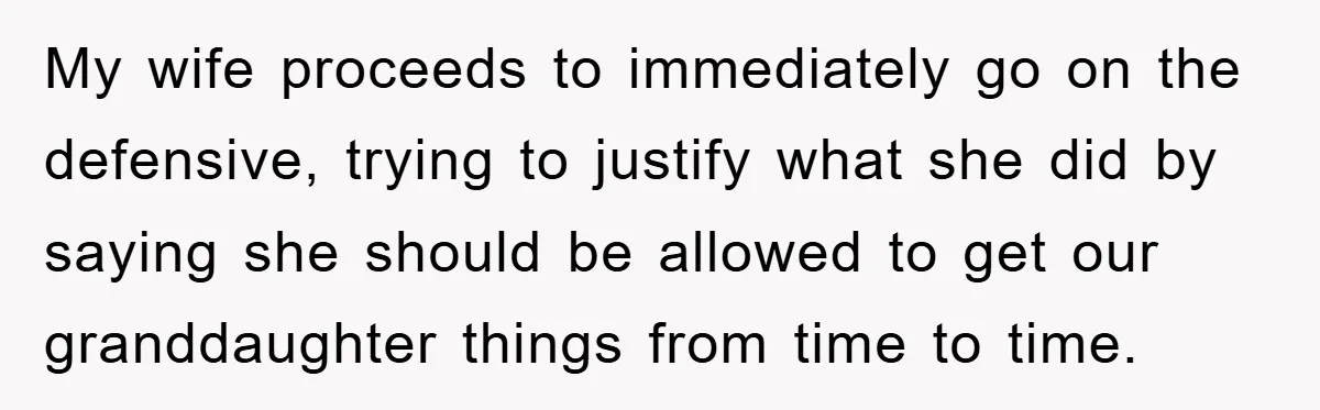 My wife proceeds to immediately go on the defensive, trying to justify what she did by saying she should be allowed to get our granddaughter things from time to time.