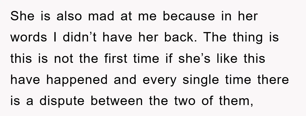 She is also mad at me because in her words I didn’t have her back. The thing is this is not the first time if she’s like this have happened...