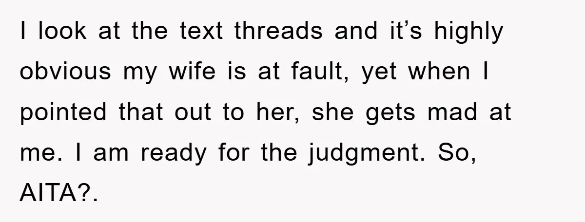 I look at the text threads and it’s highly obvious my wife is at fault, yet when I pointed that out to her, she gets mad at me. I am...