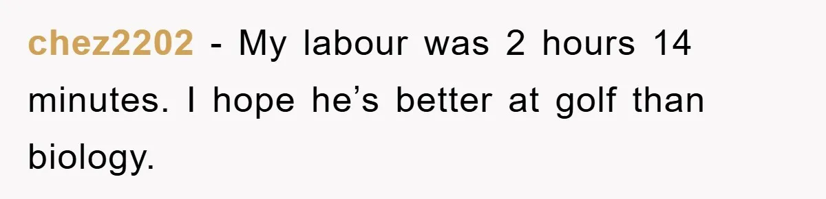 chez2202 − My labour was 2 hours 14 minutes. I hope he’s better at golf than biology.