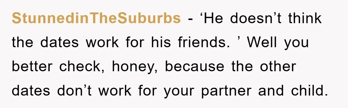 StunnedinTheSuburbs − ‘He doesn’t think the dates work for his friends. ’ Well you better check, honey, because the other dates don’t work for your partner and child.