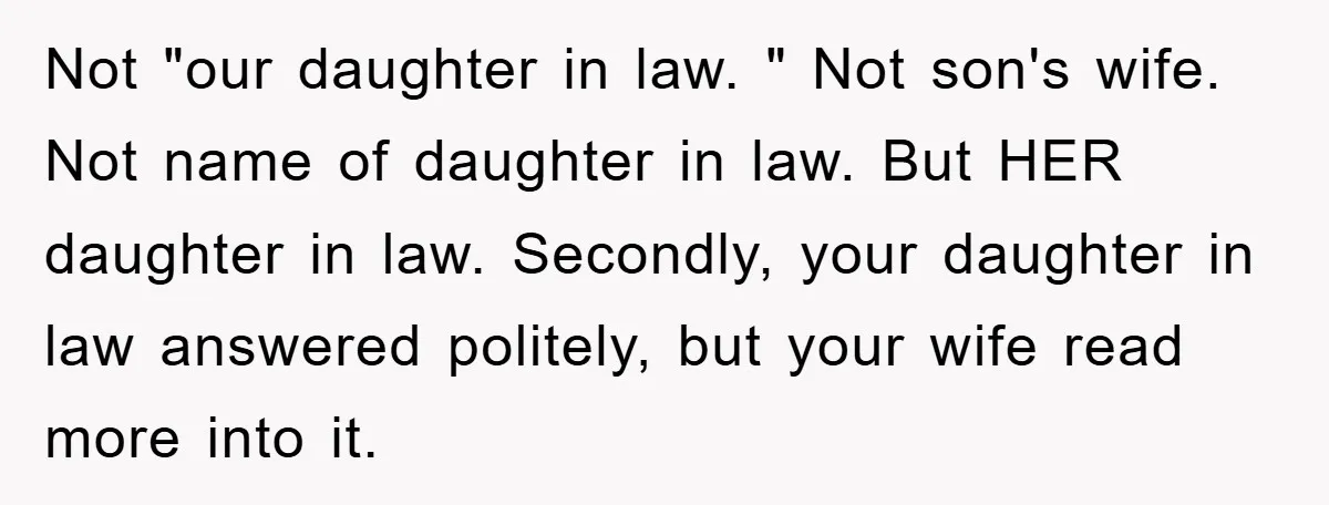 Not "our daughter in law. " Not son's wife. Not name of daughter in law. But HER daughter in law. Secondly, your daughter in law answered politely, but your wife...