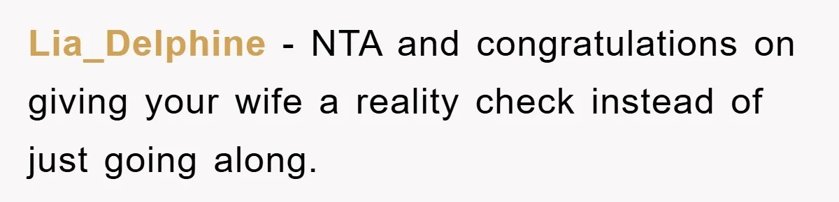 Lia_Delphine − NTA and congratulations on giving your wife a reality check instead of just going along.