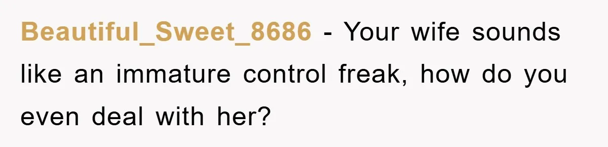 Beautiful_Sweet_8686 − Your wife sounds like an immature control freak, how do you even deal with her?