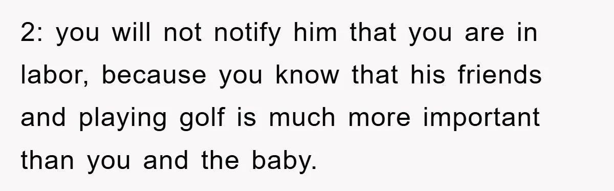 2: you will not notify him that you are in labor, because you know that his friends and playing golf is much more important than you and the baby.