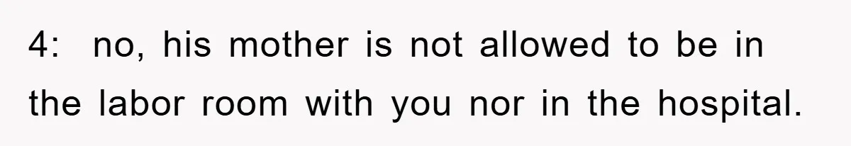 4:  no, his mother is not allowed to be in the labor room with you nor in the hospital.
