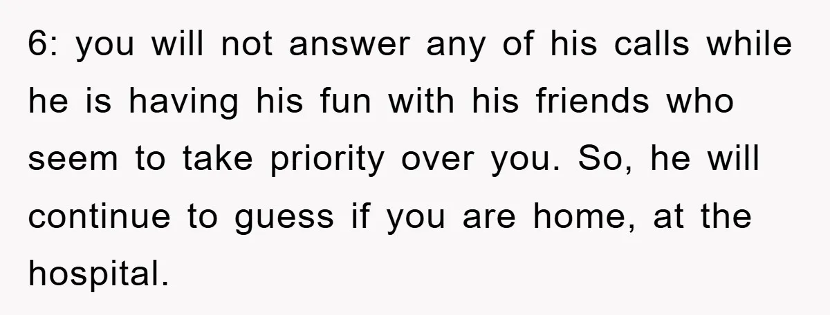 6: you will not answer any of his calls while he is having his fun with his friends who seem to take priority over you. So, he will continue to...