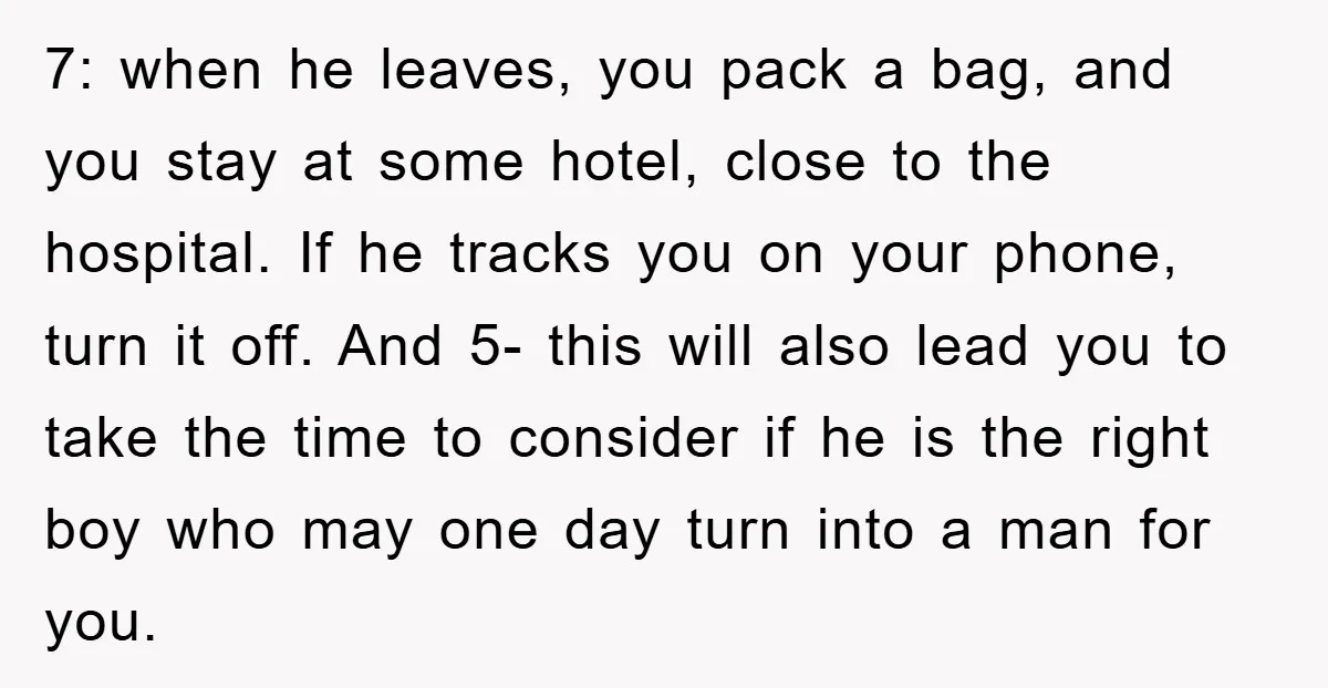 7: when he leaves, you pack a bag, and you stay at some hotel, close to the hospital. If he tracks you on your phone, turn it off. And 5-...