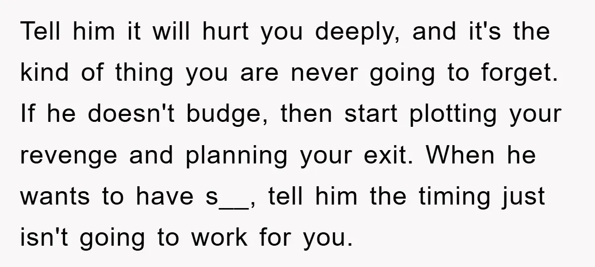 Tell him it will hurt you deeply, and it's the kind of thing you are never going to forget. If he doesn't budge, then start plotting your revenge and planning...