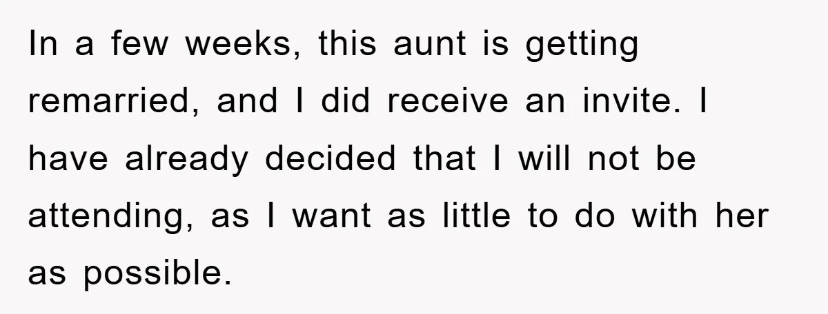 In a few weeks, this aunt is getting remarried, and I did receive an invite. I have already decided that I will not be attending, as I want as little...