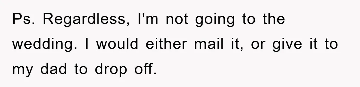 Ps. Regardless, I'm not going to the wedding. I would either mail it, or give it to my dad to drop off.